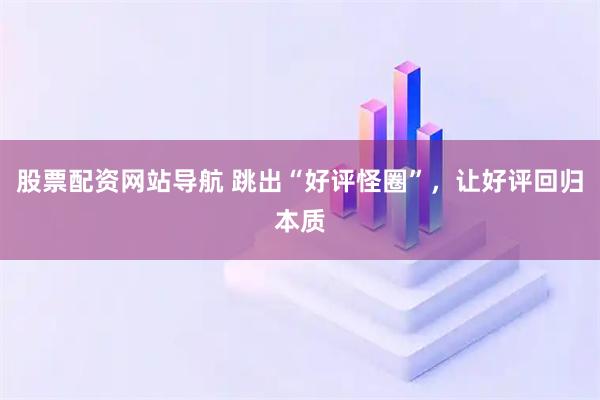 股票配資網(wǎng)站導(dǎo)航 跳出“好評(píng)怪圈”，讓好評(píng)回歸本質(zhì)