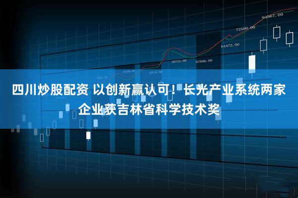 四川炒股配資 以創(chuàng)新贏(yíng)認(rèn)可！長(zhǎng)光產(chǎn)業(yè)系統(tǒng)兩家企業(yè)獲吉林省科學(xué)技術(shù)獎(jiǎng)